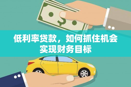 西青低利率贷款，如何抓住机会实现财务目标